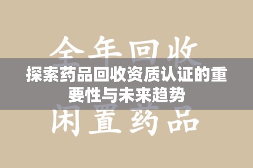 泉州探索药品回收资质认证的重要性与未来趋势