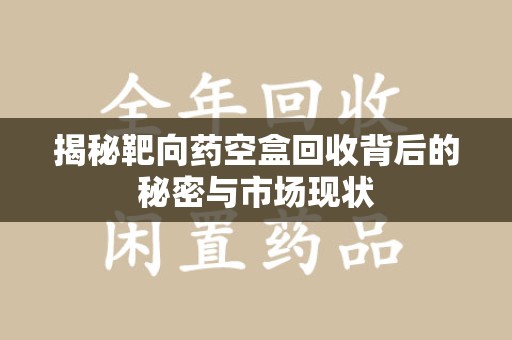 泉州揭秘靶向药空盒回收背后的秘密与市场现状