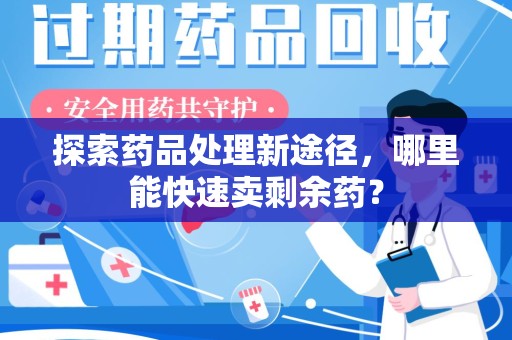 泉州探索药品处理新途径，哪里能快速卖剩余药？