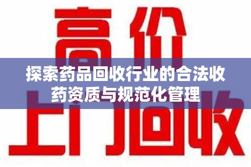 泉州探索药品回收行业的合法收药资质与规范化管理