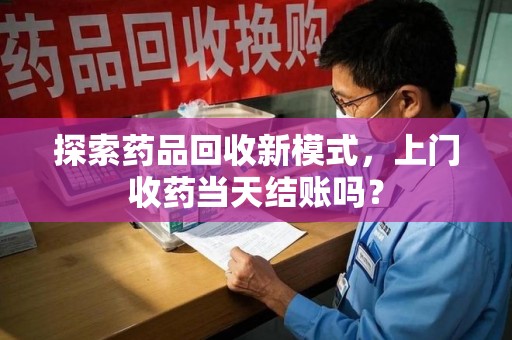 泉州探索药品回收新模式，上门收药当天结账吗？