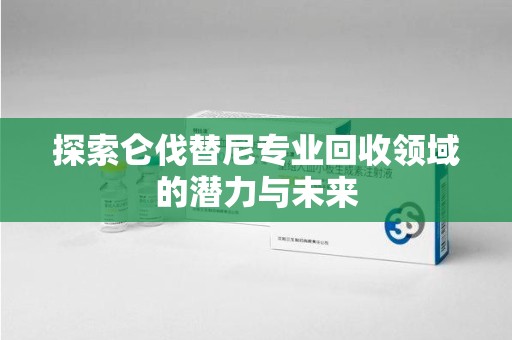 泉州探索仑伐替尼专业回收领域的潜力与未来