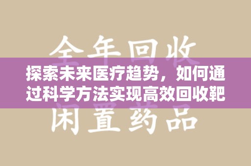 泉州探索未来医疗趋势，如何通过科学方法实现高效回收靶向药
