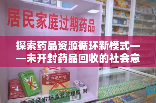 泉州探索药品资源循环新模式——未开封药品回收的社会意义与实践路径