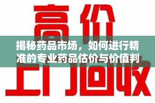 泉州揭秘药品市场，如何进行精准的专业药品估价与价值判断