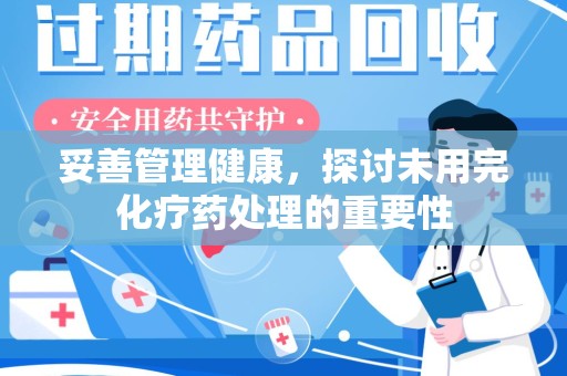 泉州妥善管理健康，探讨未用完化疗药处理的重要性