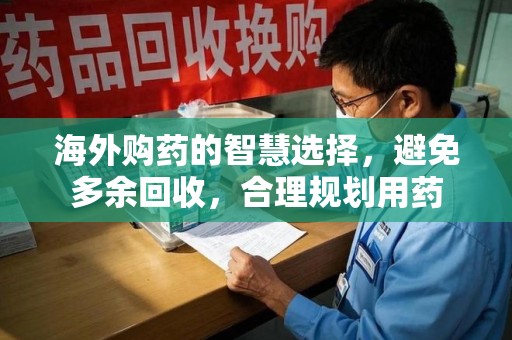 泉州海外购药的智慧选择，避免多余回收，合理规划用药