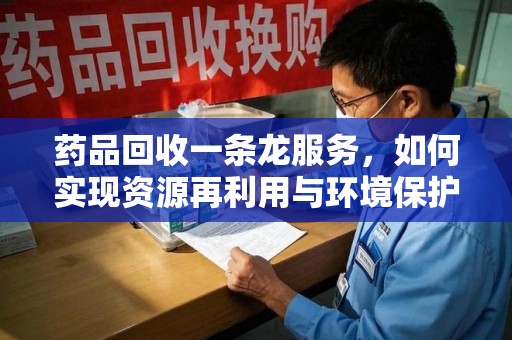 泉州药品回收一条龙服务，如何实现资源再利用与环境保护的双赢？