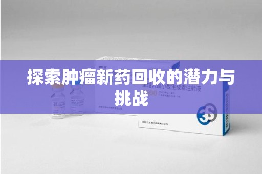 泉州探索肿瘤新药回收的潜力与挑战