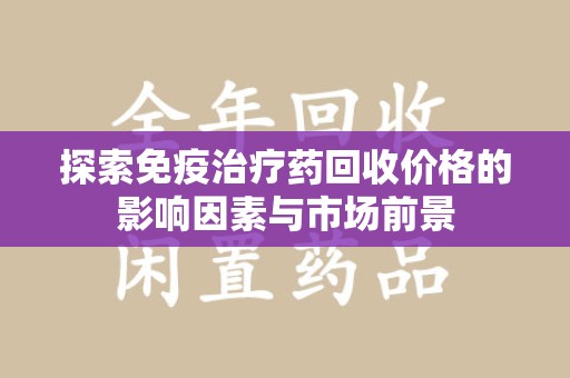 泉州探索免疫治疗药回收价格的影响因素与市场前景