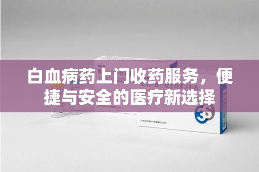 泉州白血病药上门收药服务，便捷与安全的医疗新选择