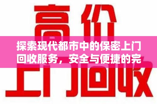 泉州探索现代都市中的保密上门回收服务，安全与便捷的完美结合