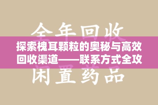 泉州探索槐耳颗粒的奥秘与高效回收渠道——联系方式全攻略