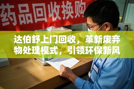 泉州达伯舒上门回收，革新废弃物处理模式，引领环保新风尚