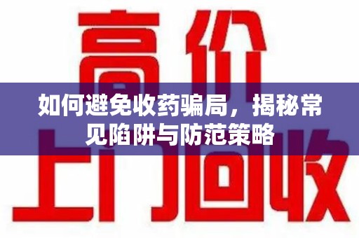 泉州如何避免收药骗局，揭秘常见陷阱与防范策略