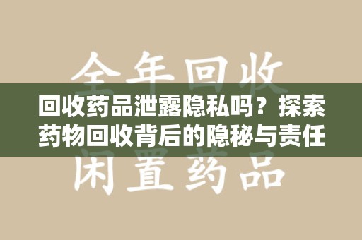 泉州回收药品泄露隐私吗？探索药物回收背后的隐秘与责任
