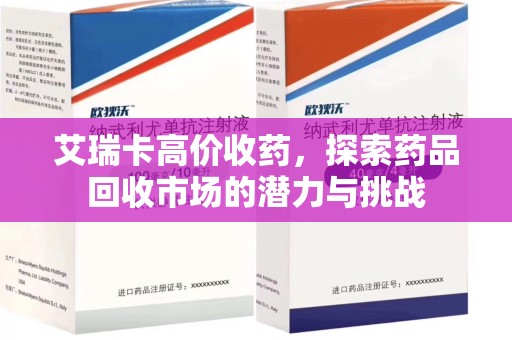 泉州艾瑞卡高价收药，探索药品回收市场的潜力与挑战