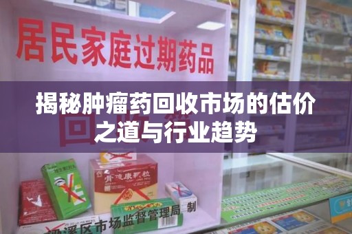 泉州揭秘肿瘤药回收市场的估价之道与行业趋势