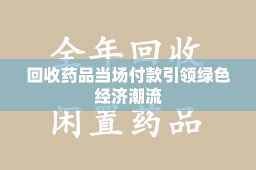泉州回收药品当场付款引领绿色经济潮流