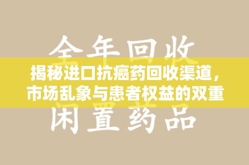 泉州揭秘进口抗癌药回收渠道，市场乱象与患者权益的双重挑战