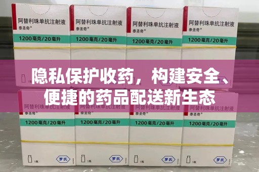 泉州隐私保护收药，构建安全、便捷的药品配送新生态