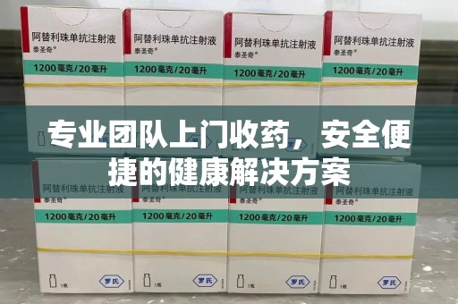 泉州专业团队上门收药，安全便捷的健康解决方案