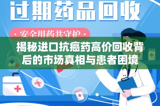 泉州揭秘进口抗癌药高价回收背后的市场真相与患者困境