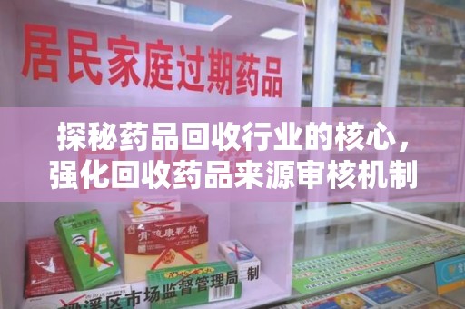 泉州探秘药品回收行业的核心，强化回收药品来源审核机制