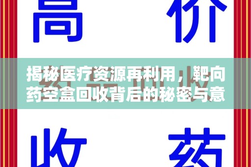 泉州揭秘医疗资源再利用，靶向药空盒回收背后的秘密与意义