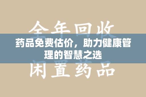 泉州药品免费估价，助力健康管理的智慧之选