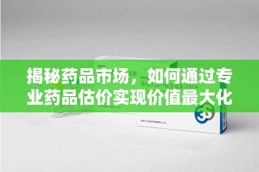 泉州揭秘药品市场，如何通过专业药品估价实现价值最大化