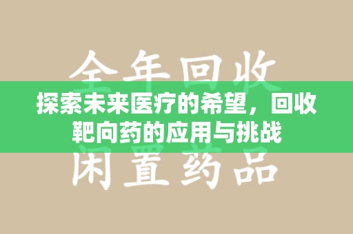 泉州探索未来医疗的希望，回收靶向药的应用与挑战