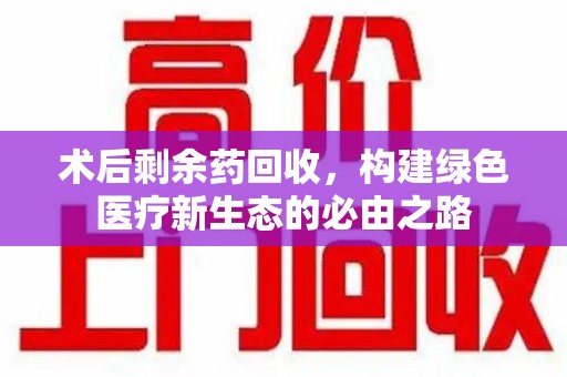 泉州术后剩余药回收，构建绿色医疗新生态的必由之路