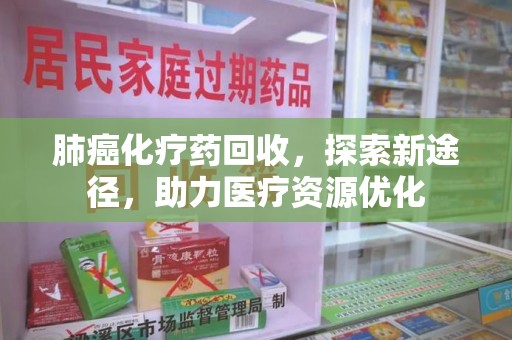 泉州肺癌化疗药回收，探索新途径，助力医疗资源优化
