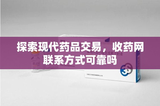 泉州探索现代药品交易，收药网联系方式可靠吗