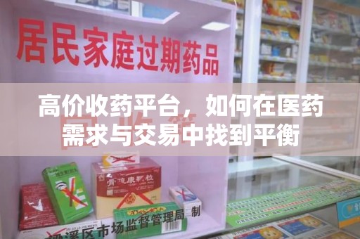 泉州高价收药平台，如何在医药需求与交易中找到平衡