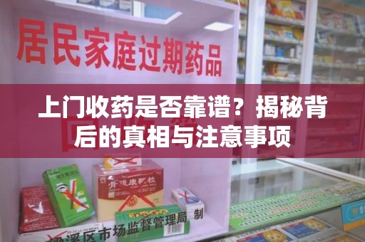 泉州上门收药是否靠谱？揭秘背后的真相与注意事项