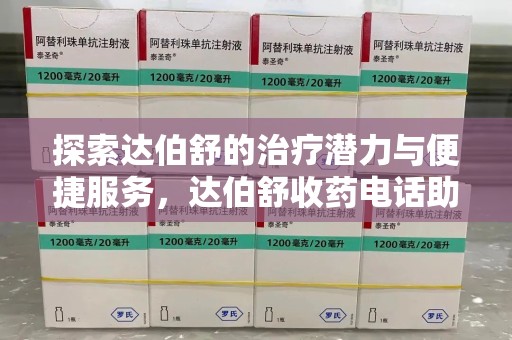 泉州探索达伯舒的治疗潜力与便捷服务，达伯舒收药电话助力患者健康管理