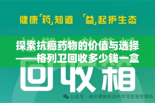 泉州探索抗癌药物的价值与选择——格列卫回收多少钱一盒的市场分析