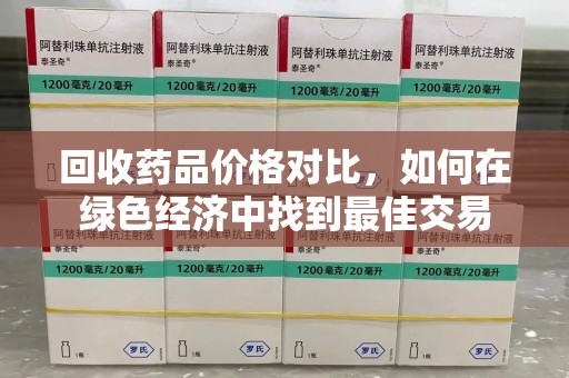 泉州回收药品价格对比，如何在绿色经济中找到最佳交易