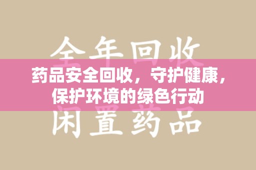 泉州药品安全回收，守护健康，保护环境的绿色行动