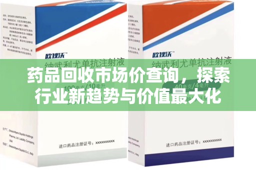 泉州药品回收市场价查询，探索行业新趋势与价值最大化