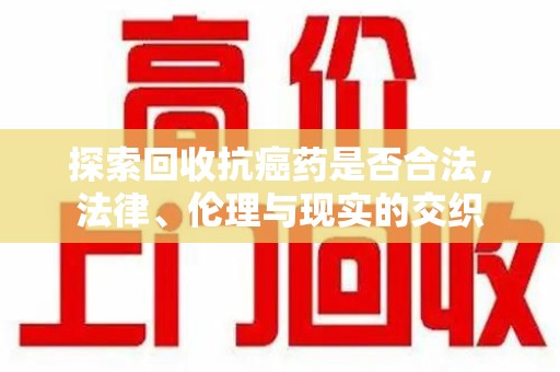 泉州探索回收抗癌药是否合法，法律、伦理与现实的交织