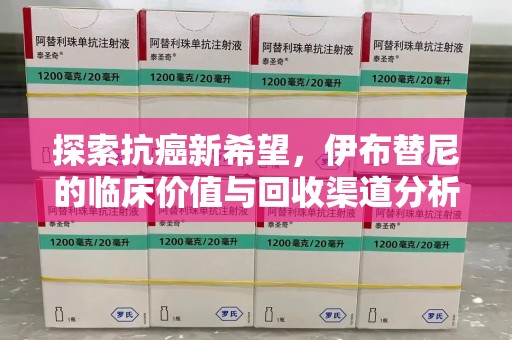 泉州探索抗癌新希望，伊布替尼的临床价值与回收渠道分析