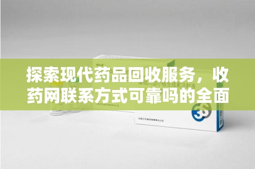 泉州探索现代药品回收服务，收药网联系方式可靠吗的全面解析