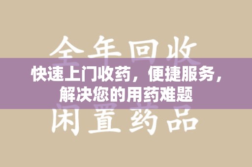 泉州快速上门收药，便捷服务，解决您的用药难题