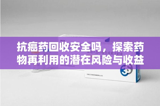 泉州抗癌药回收安全吗，探索药物再利用的潜在风险与收益
