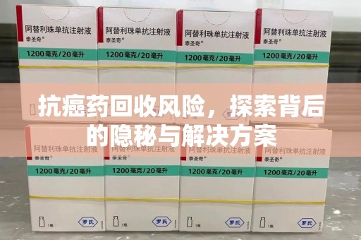 泉州抗癌药回收风险，探索背后的隐秘与解决方案