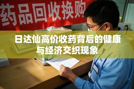 泉州日达仙高价收药背后的健康与经济交织现象