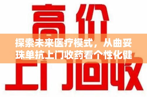 泉州探索未来医疗模式，从曲妥珠单抗上门收药看个性化健康服务